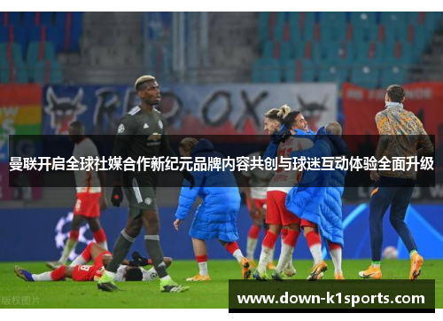 曼联开启全球社媒合作新纪元品牌内容共创与球迷互动体验全面升级