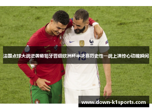 法国点球大战逆袭葡萄牙晋级欧洲杯半决赛历史性一战上演惊心动魄瞬间 法国点球大战逆袭葡萄牙晋级欧洲杯半决赛历史性一战上演惊心动魄瞬间