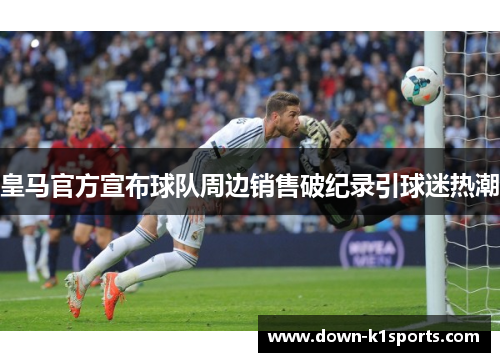 皇马官方宣布球队周边销售破纪录引球迷热潮