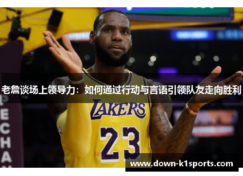 老詹谈场上领导力:如何通过行动与言语引领队友走向胜利 老詹谈场上领导力:如何通过行动与言语引领队友走向胜利