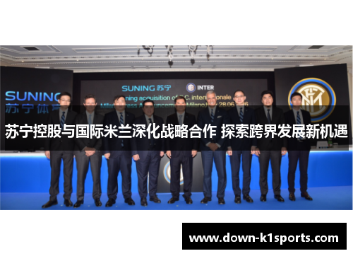 苏宁控股与国际米兰深化战略合作 探索跨界发展新机遇