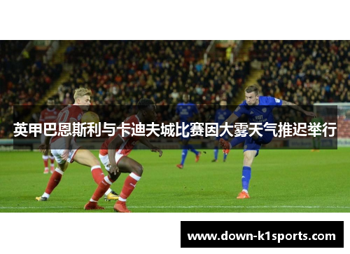 英甲巴恩斯利与卡迪夫城比赛因大雾天气推迟举行