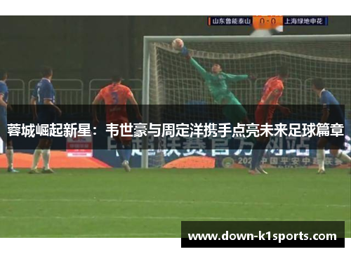 蓉城崛起新星：韦世豪与周定洋携手点亮未来足球篇章