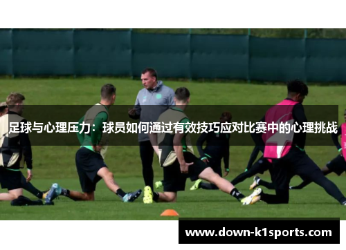 足球与心理压力：球员如何通过有效技巧应对比赛中的心理挑战