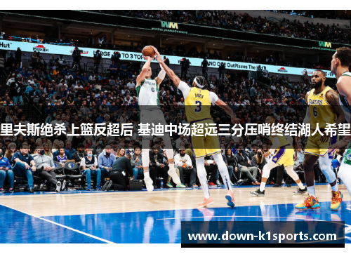 里夫斯绝杀上篮反超后 基迪中场超远三分压哨终结湖人希望