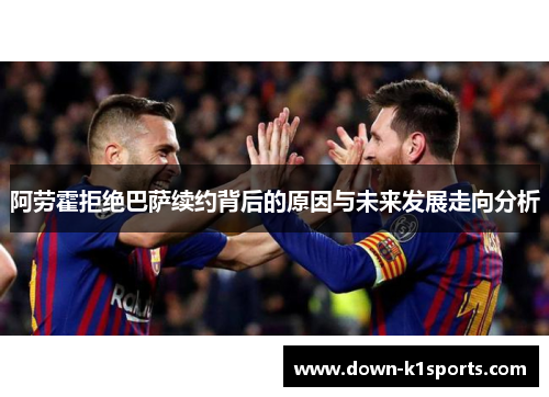 阿劳霍拒绝巴萨续约背后的原因与未来发展走向分析