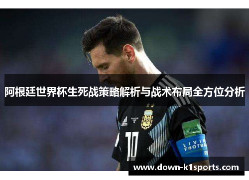 阿根廷世界杯生死战策略解析与战术布局全方位分析
