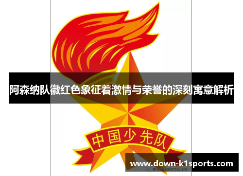 阿森纳队徽红色象征着激情与荣誉的深刻寓意解析