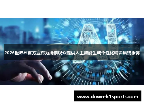 2026世界杯官方宣布为持票观众提供人工智能生成个性化精彩集锦服务