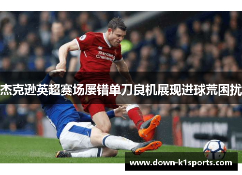 杰克逊英超赛场屡错单刀良机展现进球荒困扰