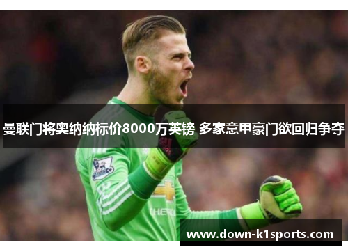 曼联门将奥纳纳标价8000万英镑 多家意甲豪门欲回归争夺 曼联门将奥纳纳标价8000万英镑 多家意甲豪门欲回归争夺
