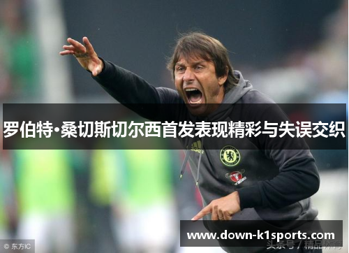 罗伯特·桑切斯切尔西首发表现精彩与失误交织